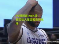 PG模拟器:NBA球员因私人原因暂离训练场