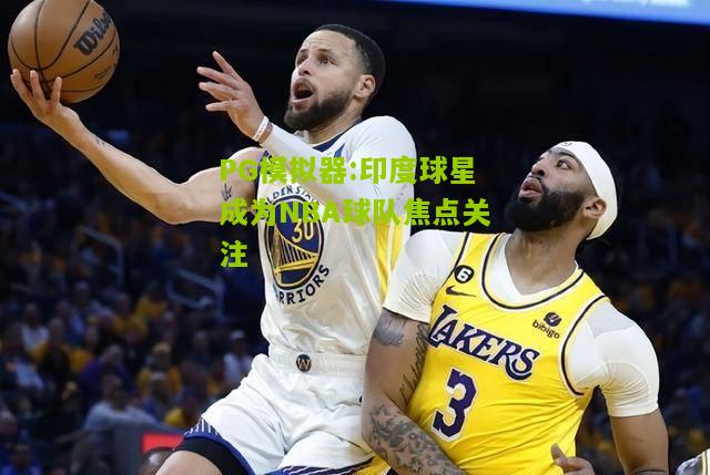 印度球星成为NBA球队焦点关注