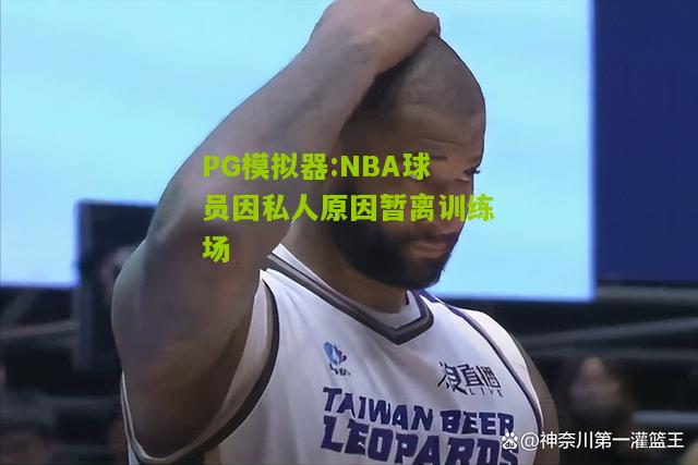 NBA球员因私人原因暂离训练场