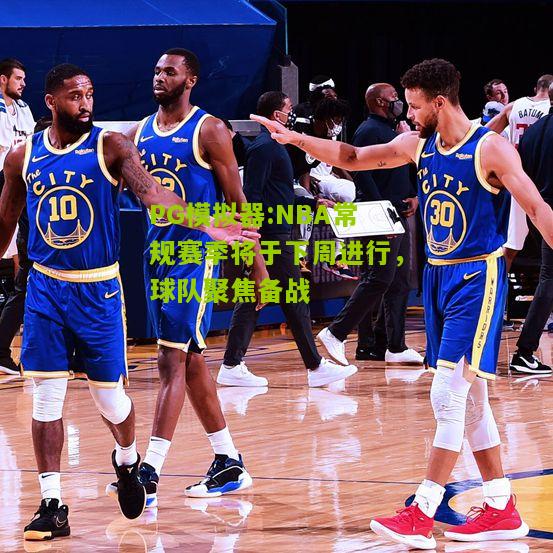 NBA常规赛季将于下周进行，球队聚焦备战