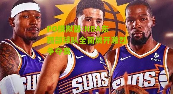 NBA东西部球队全面展开激烈争夺赛