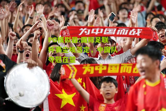 国际足联杯赛尘埃落定，中国队夺冠在望