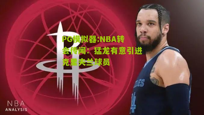 NBA转会传闻：猛龙有意引进克里夫兰球员