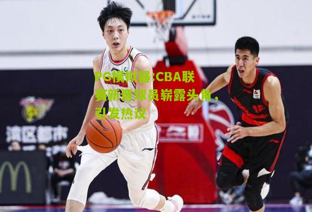 CBA联赛新晋球员崭露头角，引发热议